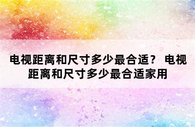 电视距离和尺寸多少最合适？ 电视距离和尺寸多少最合适家用